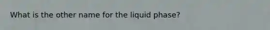 What is the other name for the liquid phase?