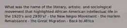 What was the name of the literary, artistic, and sociological movement that highlighted African American intellectual life in the 1920's and 2930's? - the New Negro Movement - the Harlem Renaissance - the Great Migration - Back to Africa