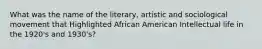 What was the name of the literary, artistic and sociological movement that Highlighted African American Intellectual life in the 1920's and 1930's?