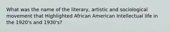 What was the name of the literary, artistic and sociological movement that Highlighted African American Intellectual life in the 1920's and 1930's?