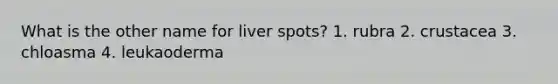 What is the other name for liver spots? 1. rubra 2. crustacea 3. chloasma 4. leukaoderma