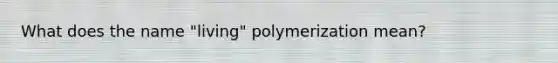 What does the name "living" polymerization mean?