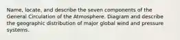 Name, locate, and describe the seven components of the General Circulation of the Atmosphere. Diagram and describe the geographic distribution of major global wind and pressure systems.