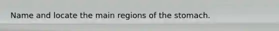 Name and locate the main regions of the stomach.