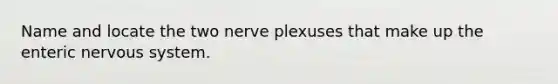 Name and locate the two nerve plexuses that make up the enteric nervous system.
