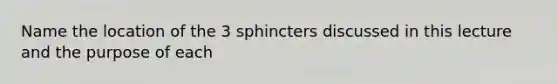 Name the location of the 3 sphincters discussed in this lecture and the purpose of each