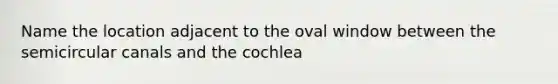 Name the location adjacent to the oval window between the semicircular canals and the cochlea