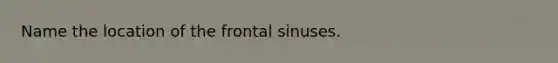 Name the location of the frontal sinuses.