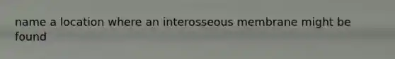 name a location where an interosseous membrane might be found