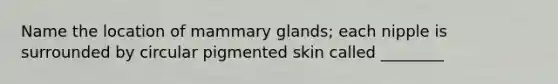 Name the location of mammary glands; each nipple is surrounded by circular pigmented skin called ________