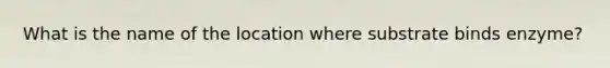 What is the name of the location where substrate binds enzyme?