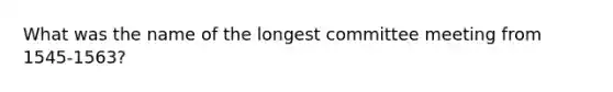 What was the name of the longest committee meeting from 1545-1563?