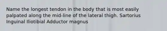 Name the longest tendon in the body that is most easily palpated along the mid-line of the lateral thigh. Sartorius Inguinal Iliotibial Adductor magnus