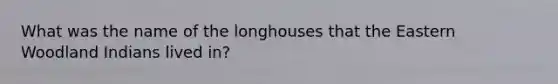 What was the name of the longhouses that the Eastern Woodland Indians lived in?