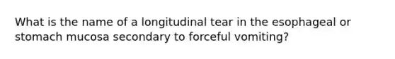 What is the name of a longitudinal tear in the esophageal or stomach mucosa secondary to forceful vomiting?