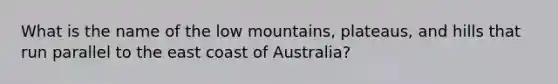 What is the name of the low mountains, plateaus, and hills that run parallel to the east coast of Australia?