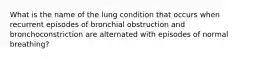 What is the name of the lung condition that occurs when recurrent episodes of bronchial obstruction and bronchoconstriction are alternated with episodes of normal breathing?