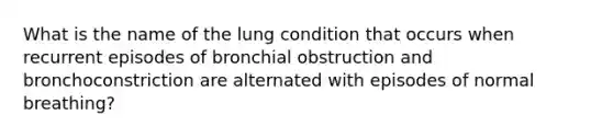 What is the name of the lung condition that occurs when recurrent episodes of bronchial obstruction and bronchoconstriction are alternated with episodes of normal breathing?