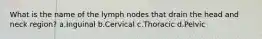 What is the name of the lymph nodes that drain the head and neck region? a.Inguinal b.Cervical c.Thoracic d.Pelvic