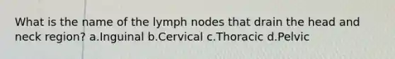 What is the name of the lymph nodes that drain the head and neck region? a.Inguinal b.Cervical c.Thoracic d.Pelvic