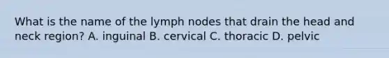 What is the name of the lymph nodes that drain the head and neck region? A. inguinal B. cervical C. thoracic D. pelvic