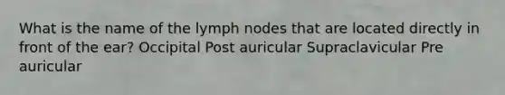 What is the name of the lymph nodes that are located directly in front of the ear? Occipital Post auricular Supraclavicular Pre auricular