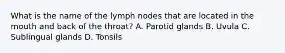 What is the name of the lymph nodes that are located in the mouth and back of the throat? A. Parotid glands B. Uvula C. Sublingual glands D. Tonsils