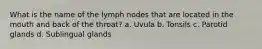 What is the name of the lymph nodes that are located in the mouth and back of the throat? a. Uvula b. Tonsils c. Parotid glands d. Sublingual glands