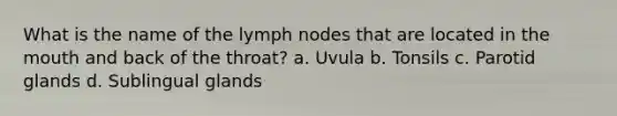 What is the name of the lymph nodes that are located in the mouth and back of the throat? a. Uvula b. Tonsils c. Parotid glands d. Sublingual glands