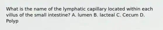 What is the name of the lymphatic capillary located within each villus of the small intestine? A. lumen B. lacteal C. Cecum D. Polyp