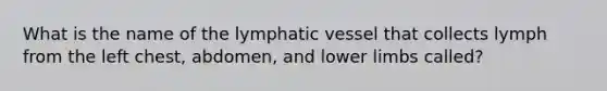 What is the name of the lymphatic vessel that collects lymph from the left chest, abdomen, and lower limbs called?