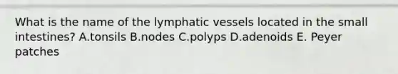 What is the name of the lymphatic vessels located in the small intestines? A.tonsils B.nodes C.polyps D.adenoids E. Peyer patches