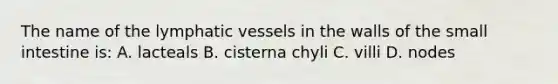 The name of the lymphatic vessels in the walls of the small intestine is: A. lacteals B. cisterna chyli C. villi D. nodes