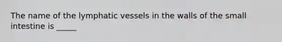 The name of the lymphatic vessels in the walls of the small intestine is _____