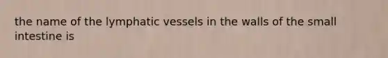 the name of the lymphatic vessels in the walls of the small intestine is