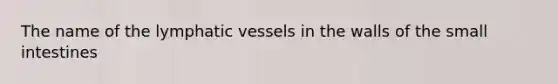 The name of the lymphatic vessels in the walls of the small intestines