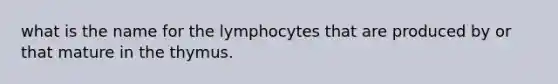 what is the name for the lymphocytes that are produced by or that mature in the thymus.