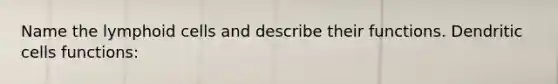 Name the lymphoid cells and describe their functions. Dendritic cells functions: