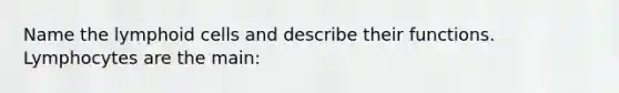 Name the lymphoid cells and describe their functions. Lymphocytes are the main: