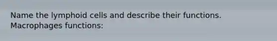Name the lymphoid cells and describe their functions. Macrophages functions: