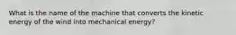 What is the name of the machine that converts the kinetic energy of the wind into mechanical energy?