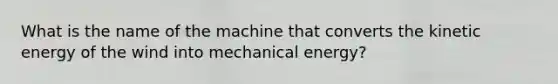 What is the name of the machine that converts the kinetic energy of the wind into mechanical energy?