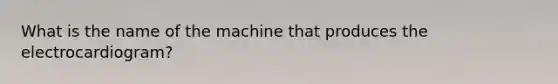 What is the name of the machine that produces the electrocardiogram?