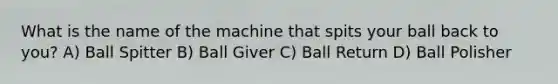 What is the name of the machine that spits your ball back to you? A) Ball Spitter B) Ball Giver C) Ball Return D) Ball Polisher