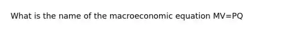 What is the name of the macroeconomic equation MV=PQ