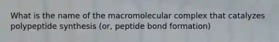 What is the name of the macromolecular complex that catalyzes polypeptide synthesis (or, peptide bond formation)