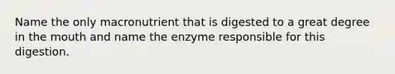 Name the only macronutrient that is digested to a great degree in the mouth and name the enzyme responsible for this digestion.