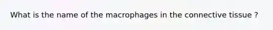 What is the name of the macrophages in the <a href='https://www.questionai.com/knowledge/kYDr0DHyc8-connective-tissue' class='anchor-knowledge'>connective tissue</a> ?