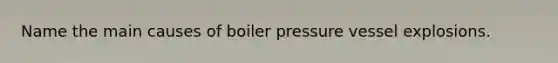Name the main causes of boiler pressure vessel explosions.
