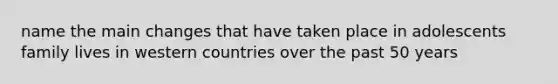 name the main changes that have taken place in adolescents family lives in western countries over the past 50 years